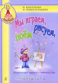 Каплунова И., Новоскольцева И,Мы играем, рисуем, поём. Комплексные занятия в детском саду